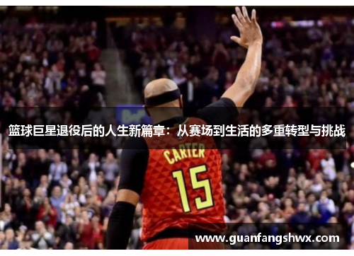 篮球巨星退役后的人生新篇章：从赛场到生活的多重转型与挑战