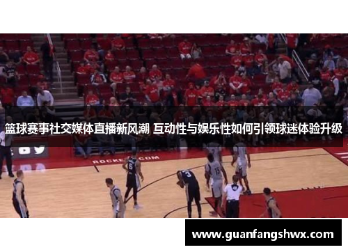 篮球赛事社交媒体直播新风潮 互动性与娱乐性如何引领球迷体验升级