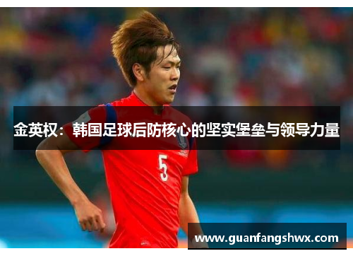 金英权：韩国足球后防核心的坚实堡垒与领导力量