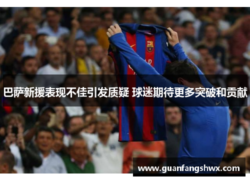巴萨新援表现不佳引发质疑 球迷期待更多突破和贡献