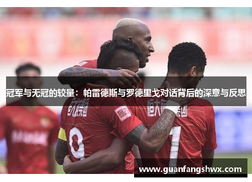 冠军与无冠的较量：帕雷德斯与罗德里戈对话背后的深意与反思