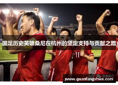 国足历史英雄桑尼在杭州的坚定支持与贡献之路