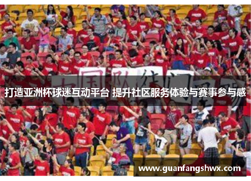 打造亚洲杯球迷互动平台 提升社区服务体验与赛事参与感