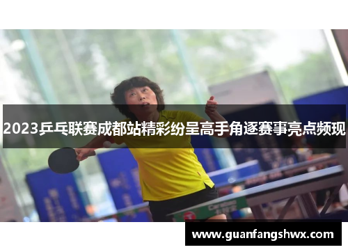 2023乒乓联赛成都站精彩纷呈高手角逐赛事亮点频现