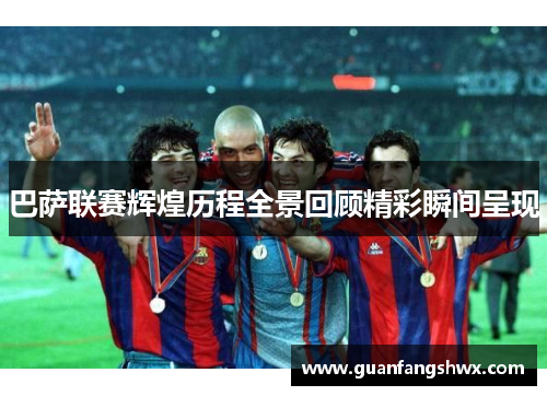 巴萨联赛辉煌历程全景回顾精彩瞬间呈现