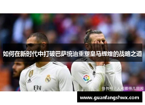 如何在新时代中打破巴萨统治重塑皇马辉煌的战略之道