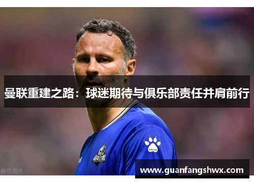 曼联重建之路：球迷期待与俱乐部责任并肩前行