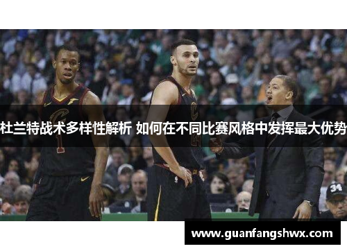 杜兰特战术多样性解析 如何在不同比赛风格中发挥最大优势