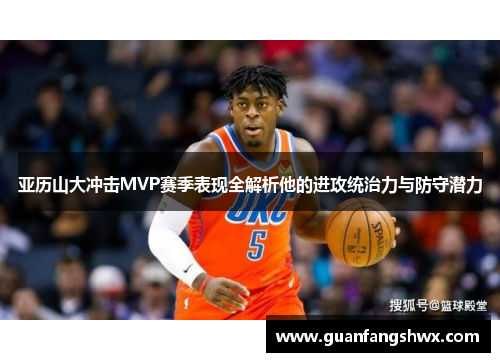 亚历山大冲击MVP赛季表现全解析他的进攻统治力与防守潜力