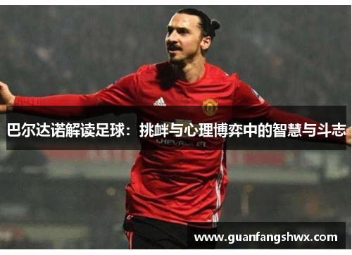 巴尔达诺解读足球：挑衅与心理博弈中的智慧与斗志