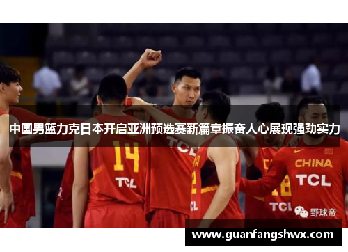中国男篮力克日本开启亚洲预选赛新篇章振奋人心展现强劲实力