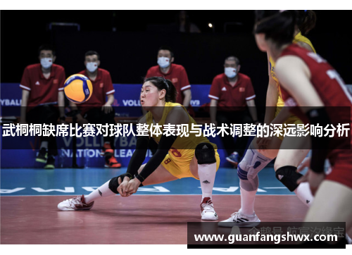 武桐桐缺席比赛对球队整体表现与战术调整的深远影响分析