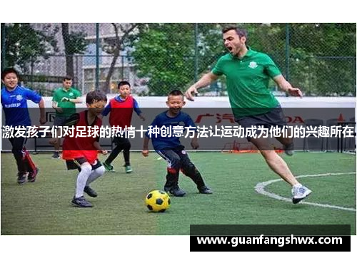 激发孩子们对足球的热情十种创意方法让运动成为他们的兴趣所在