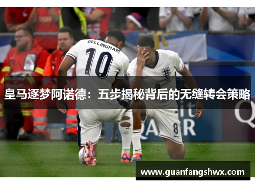 皇马逐梦阿诺德：五步揭秘背后的无缝转会策略