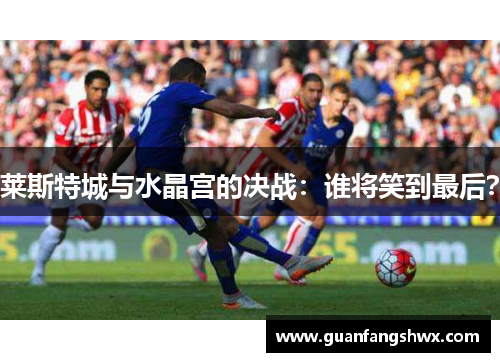 莱斯特城与水晶宫的决战:谁将笑到最后?
