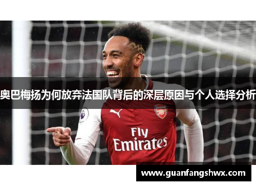 奥巴梅扬为何放弃法国队背后的深层原因与个人选择分析 奥巴梅扬为何放弃法国队背后的深层原因与个人选择分析