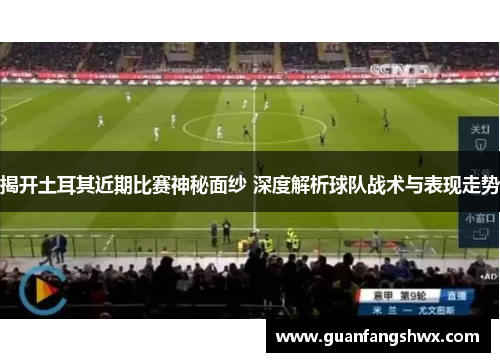 揭开土耳其近期比赛神秘面纱 深度解析球队战术与表现走势