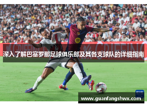 深入了解巴塞罗那足球俱乐部及其各支球队的详细指南